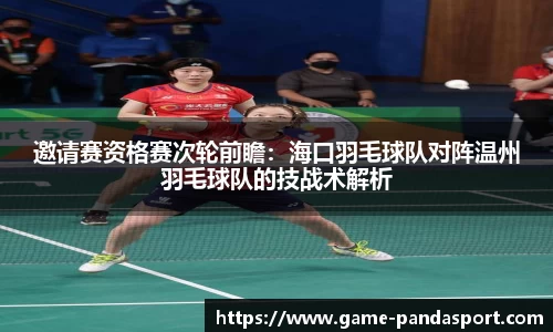 邀请赛资格赛次轮前瞻：海口羽毛球队对阵温州羽毛球队的技战术解析