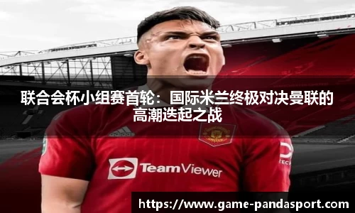 联合会杯小组赛首轮：国际米兰终极对决曼联的高潮迭起之战