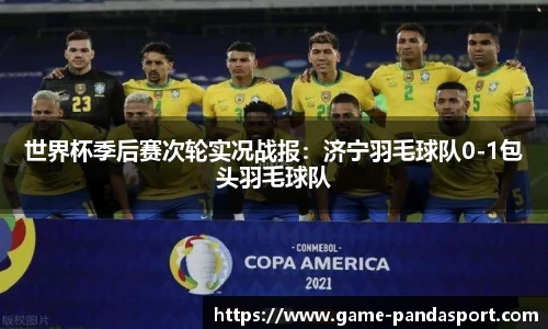 世界杯季后赛次轮实况战报：济宁羽毛球队0-1包头羽毛球队